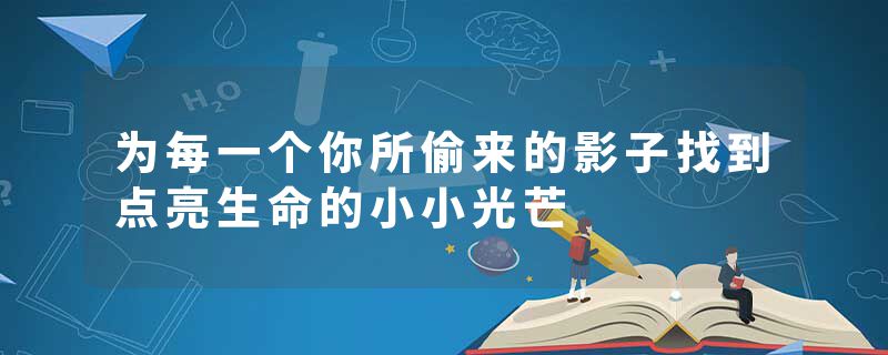 为每一个你所偷来的影子找到点亮生命的小小光芒