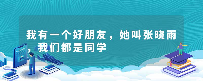 我有一个好朋友，她叫张晓雨，我们都是同学