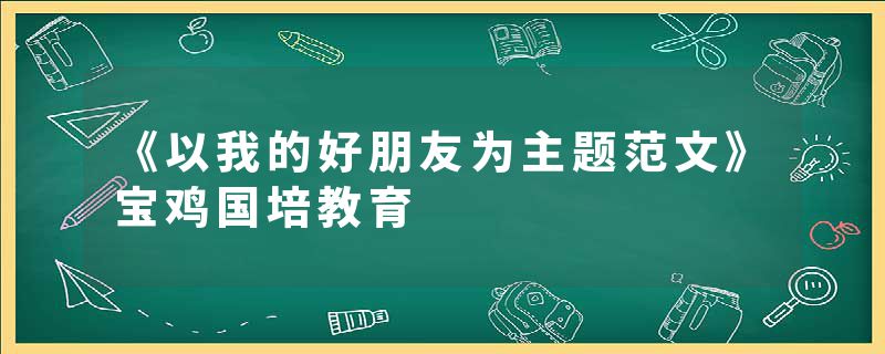 《以我的好朋友为主题范文》宝鸡国培教育