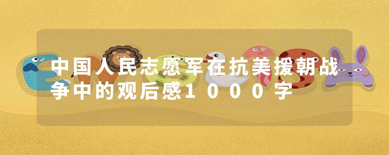 中国人民志愿军在抗美援朝战争中的观后感1000字