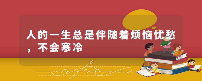 人的一生总是伴随着烦恼忧愁，不会寒冷