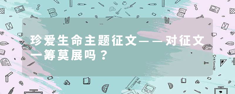 珍爱生命主题征文——对征文一筹莫展吗？