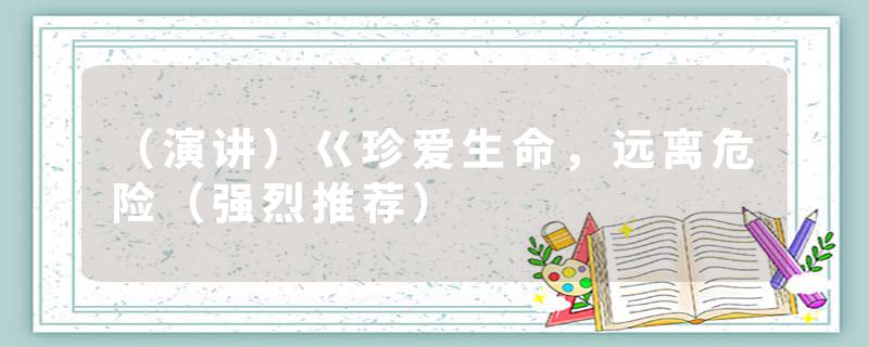 （演讲）巜珍爱生命，远离危险（强烈推荐）