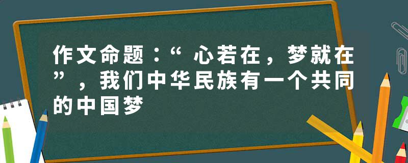 作文命题：“心若在，梦就在”，我们中华民族有一个共同的中国梦
