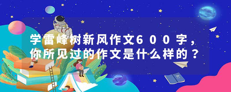 学雷峰树新风作文600字，你所见过的作文是什么样的？