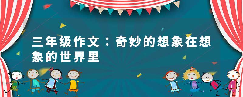 三年级作文：奇妙的想象在想象的世界里