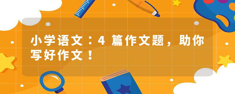 小学语文：4篇作文题，助你写好作文！