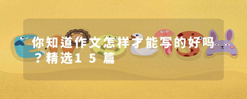 你知道作文怎样才能写的好吗？精选15篇