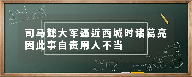 司马懿大军逼近西城时诸葛亮因此事自责用人不当