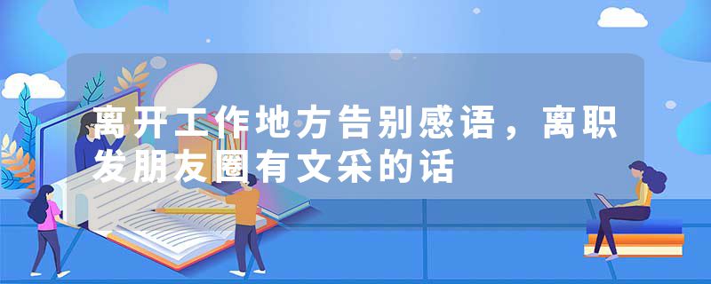 离开工作地方告别感语，离职发朋友圈有文采的话