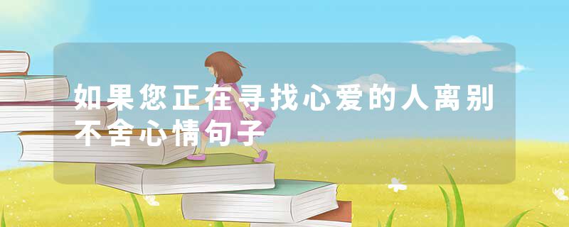 如果您正在寻找心爱的人离别不舍心情句子