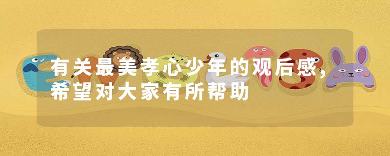 有关最美孝心少年的观后感,希望对大家有所帮助