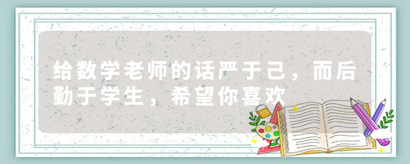 给数学老师的话严于己，而后勤于学生，希望你喜欢
