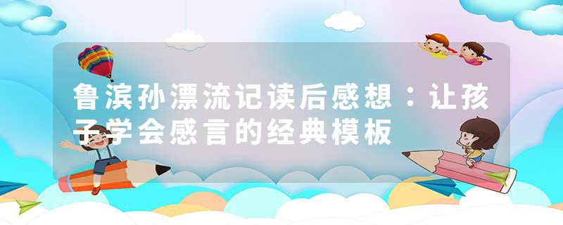 鲁滨孙漂流记读后感想：让孩子学会感言的经典模板