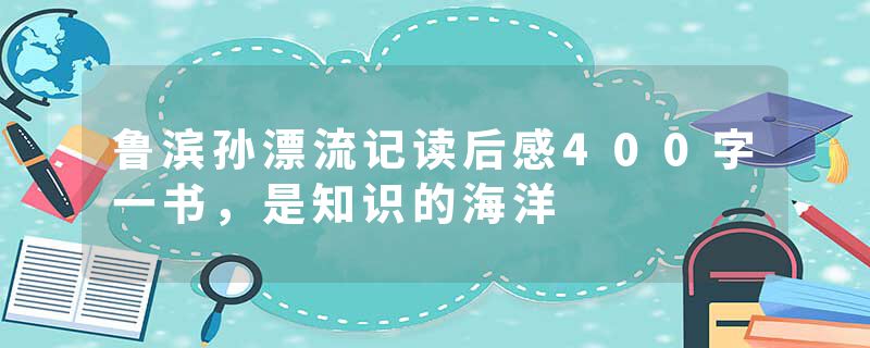 鲁滨孙漂流记读后感400字一书，是知识的海洋