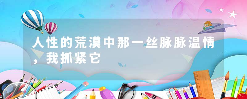 人性的荒漠中那一丝脉脉温情，我抓紧它