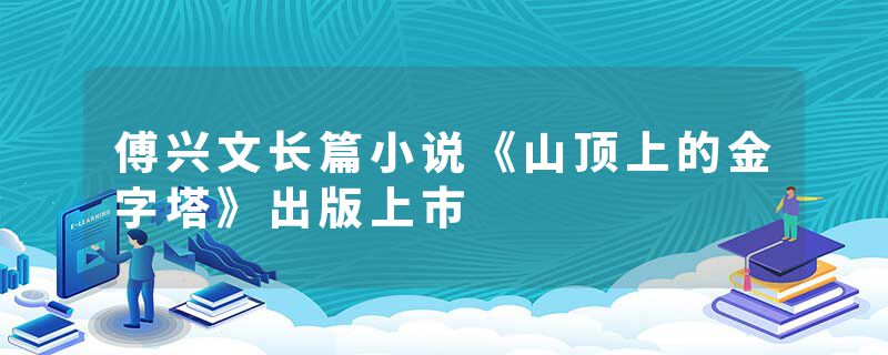 傅兴文长篇小说《山顶上的金字塔》出版上市