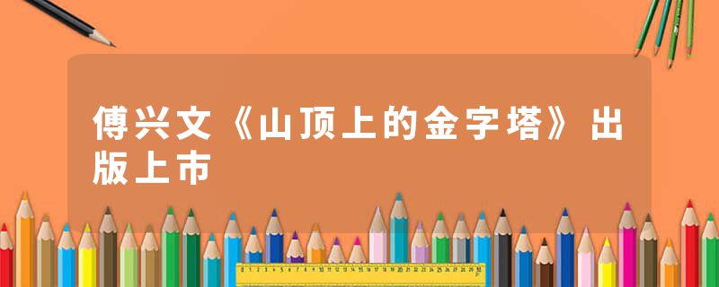 傅兴文《山顶上的金字塔》出版上市
