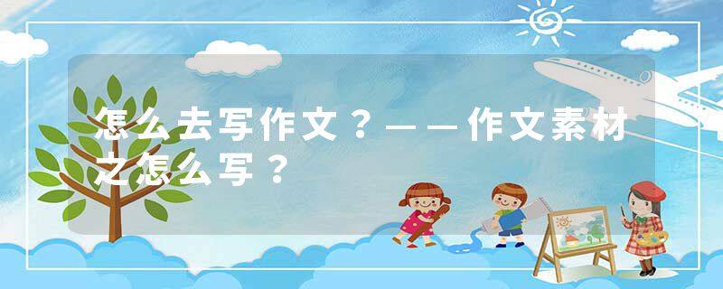 怎么去写作文？——作文素材之怎么写？