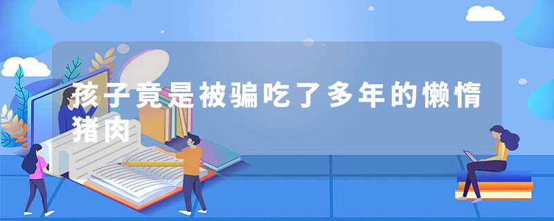 孩子竟是被骗吃了多年的懒惰猪肉