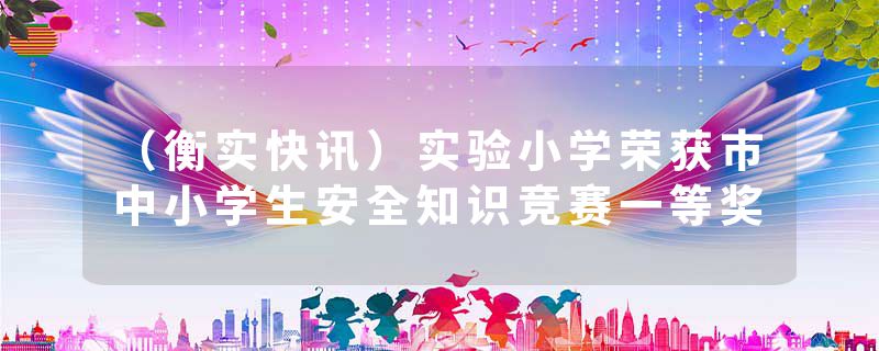 （衡实快讯）实验小学荣获市中小学生安全知识竞赛一等奖
