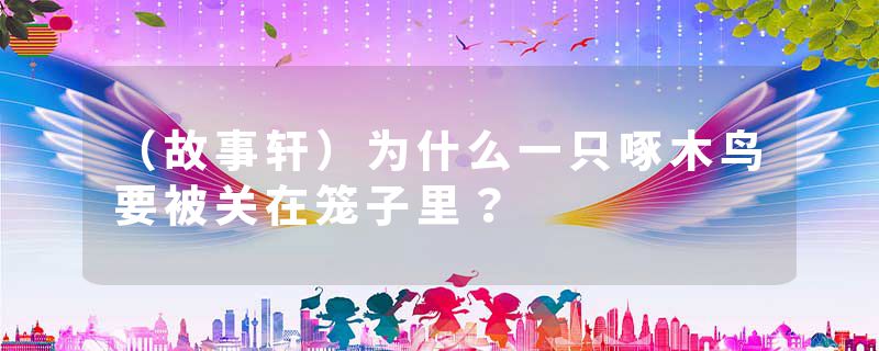 （故事轩）为什么一只啄木鸟要被关在笼子里？