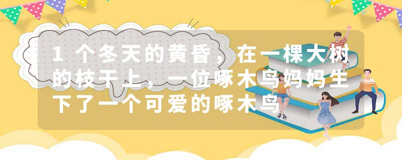 1个冬天的黄昏，在一棵大树的枝干上，一位啄木鸟妈妈生下了一个可爱的啄木鸟