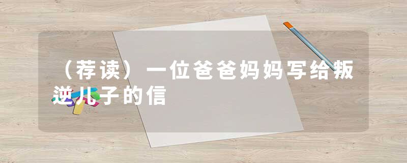 （荐读）一位爸爸妈妈写给叛逆儿子的信