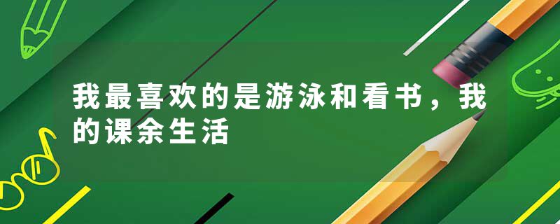 我最喜欢的是游泳和看书，我的课余生活