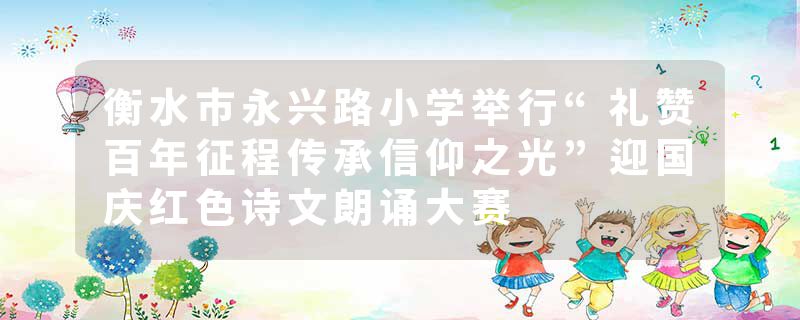 衡水市永兴路小学举行“礼赞百年征程传承信仰之光”迎国庆红色诗文朗诵大赛