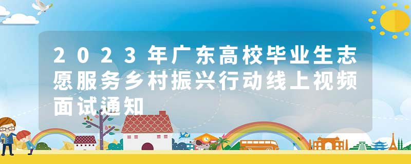 2023年广东高校毕业生志愿服务乡村振兴行动线上视频面试通知