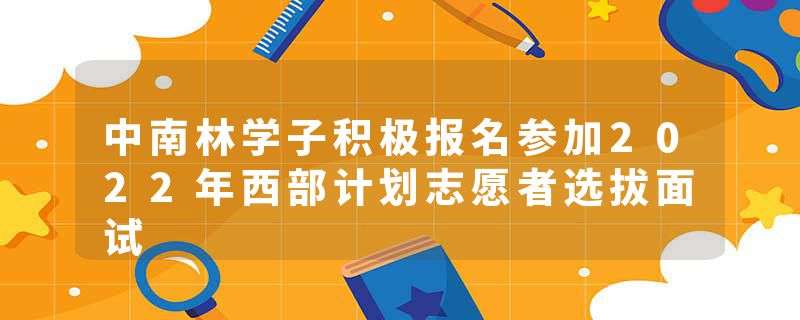 中南林学子积极报名参加2022年西部计划志愿者选拔面试