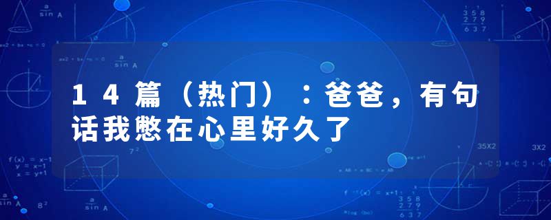 14篇（热门）：爸爸，有句话我憋在心里好久了