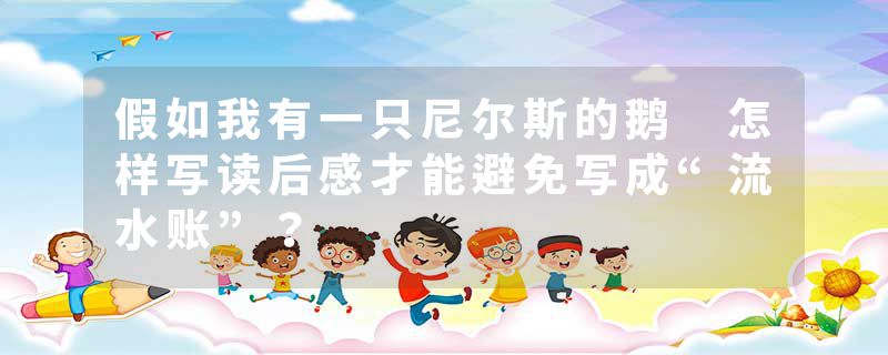 假如我有一只尼尔斯的鹅 怎样写读后感才能避免写成“流水账”?