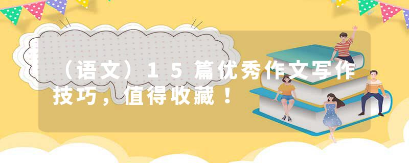（语文）15篇优秀作文写作技巧，值得收藏！