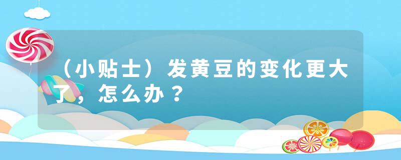 （小贴士）发黄豆的变化更大了，怎么办？