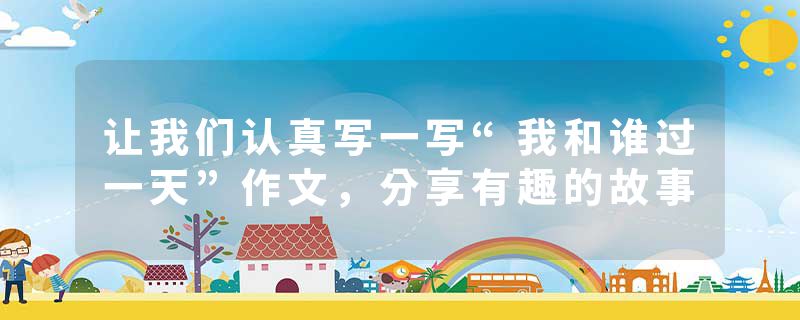 让我们认真写一写“我和谁过一天”作文，分享有趣的故事