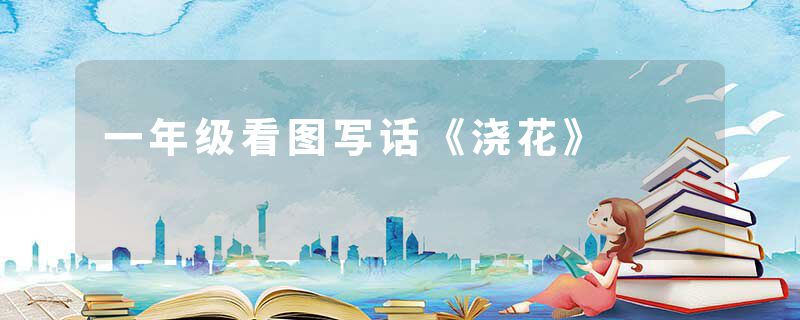 一年级看图写话《浇花》