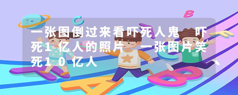 一张图倒过来看吓死人鬼 吓死1亿人的照片 一张图片笑死10亿人