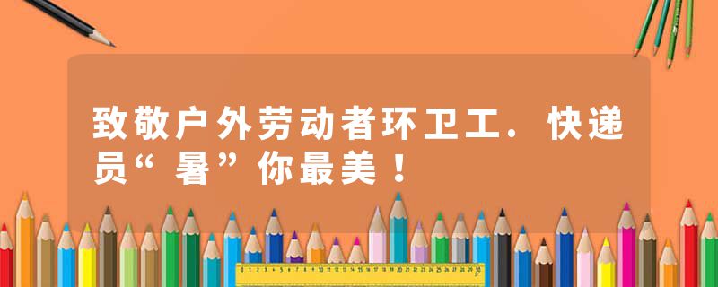 致敬户外劳动者环卫工.快递员“暑”你最美！