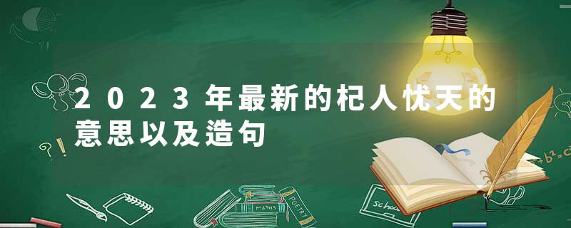 2023年最新的杞人忧天的意思以及造句