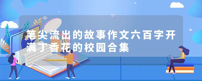 笔尖流出的故事作文六百字开满丁香花的校园合集