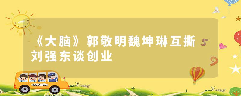 《大脑》郭敬明魏坤琳互撕 刘强东谈创业