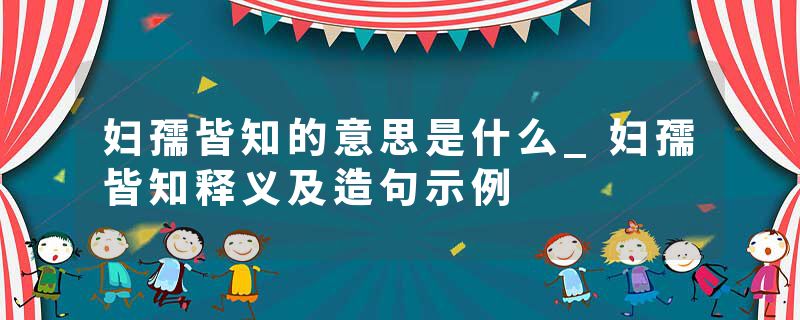 妇孺皆知的意思是什么_妇孺皆知释义及造句示例