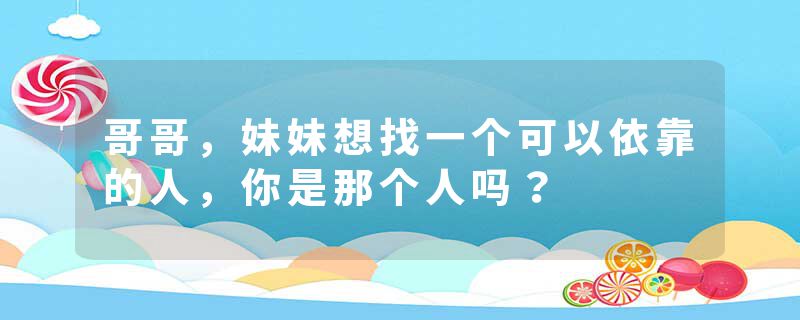 哥哥，妹妹想找一个可以依靠的人，你是那个人吗？