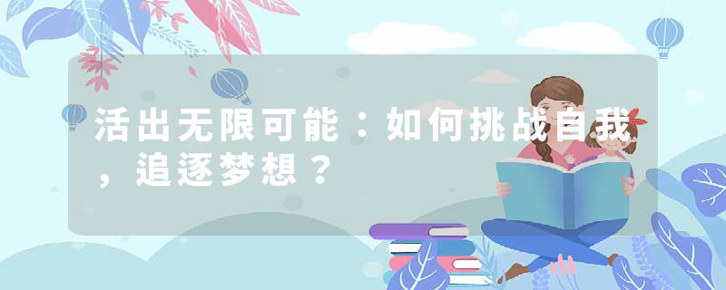 活出无限可能：如何挑战自我，追逐梦想？