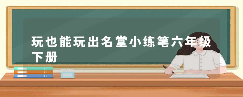 玩也能玩出名堂小练笔六年级下册