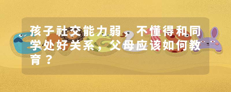 孩子社交能力弱，不懂得和同学处好关系，父母应该如何教育？
