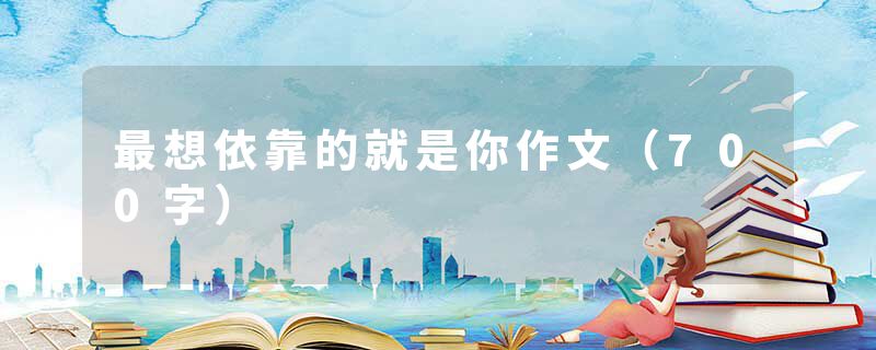 最想依靠的就是你作文（700字）