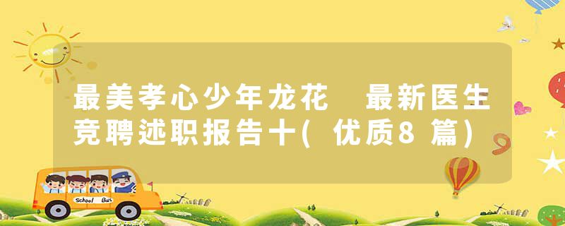 最美孝心少年龙花 最新医生竞聘述职报告十(优质8篇)